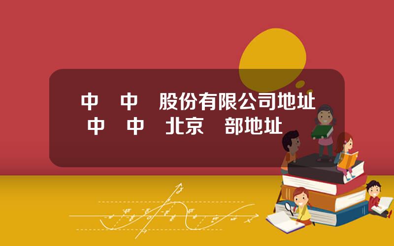 中國中鉄股份有限公司地址 中國中鉄北京縂部地址